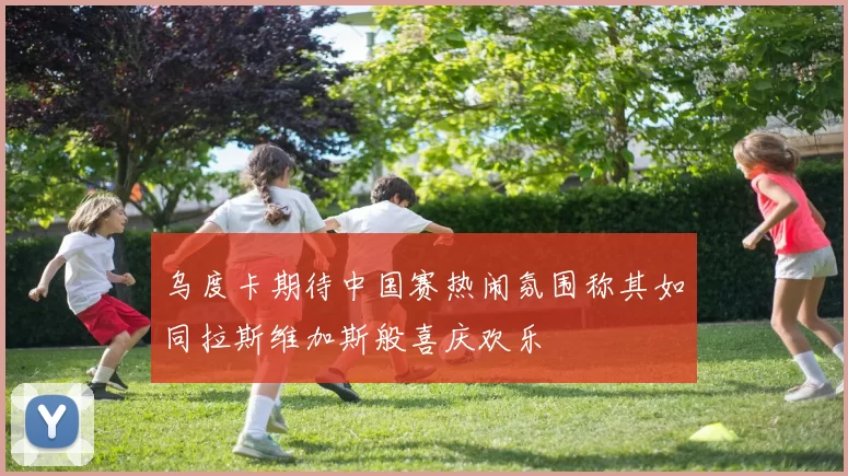 乌度卡期待中国赛热闹氛围称其如同拉斯维加斯般喜庆欢乐