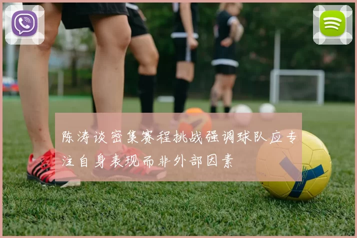 陈涛谈密集赛程挑战强调球队应专注自身表现而非外部因素