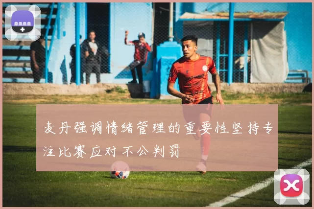 麦丹强调情绪管理的重要性坚持专注比赛应对不公判罚
