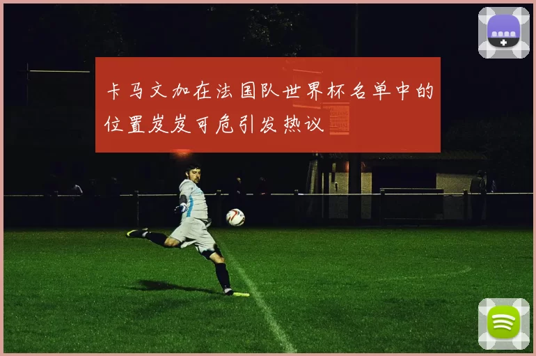 卡马文加在法国队世界杯名单中的位置岌岌可危引发热议