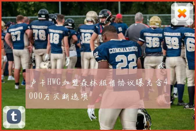 卢卡HWG加盟森林租借协议曝光含4000万买断选项