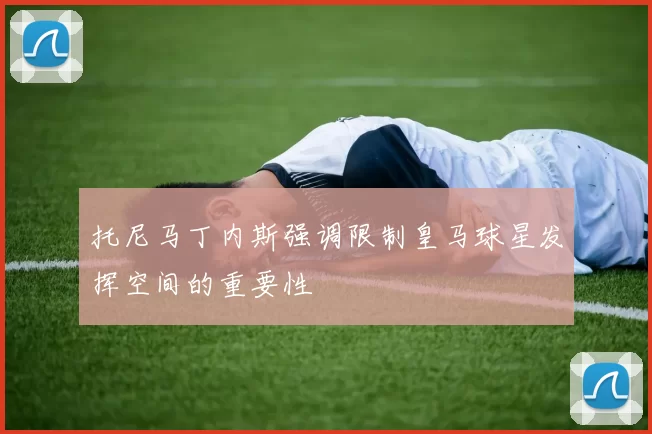 托尼马丁内斯强调限制皇马球星发挥空间的重要性