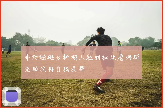 乔约翰逊分析湖人胜利秘诀詹姆斯先助攻再自我发挥
