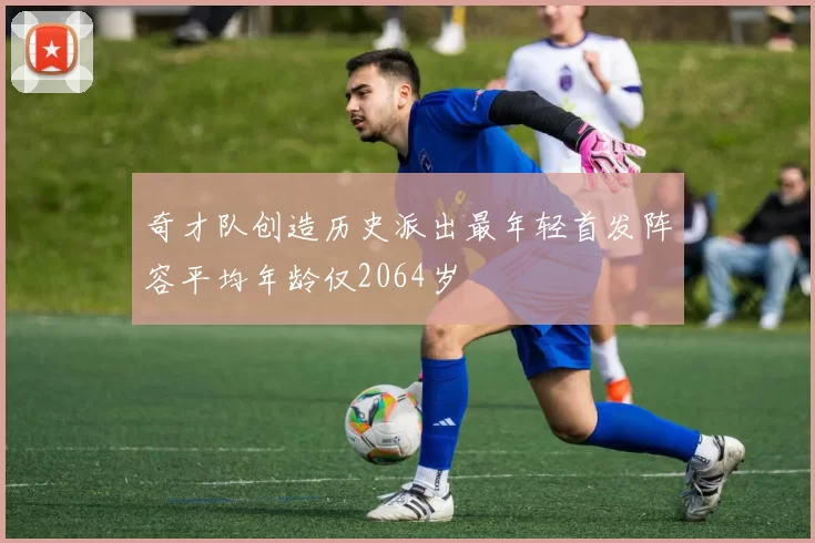 奇才队创造历史派出最年轻首发阵容平均年龄仅2064岁