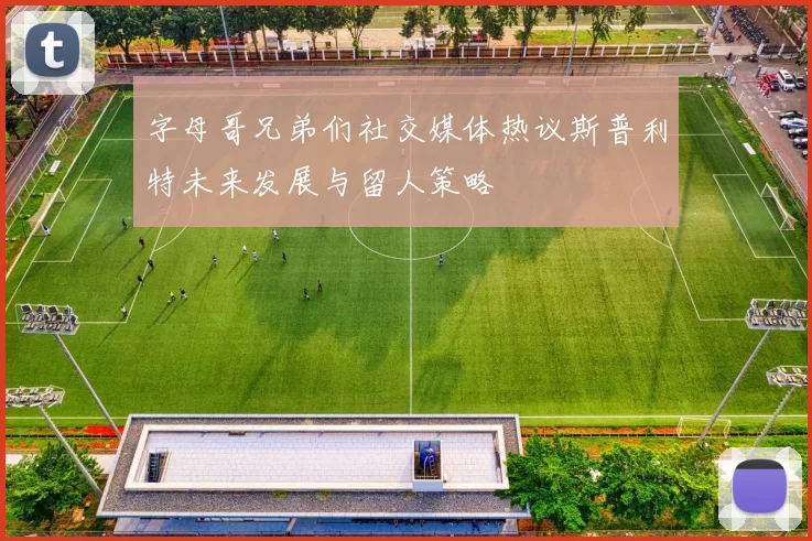 字母哥兄弟们社交媒体热议斯普利特未来发展与留人策略