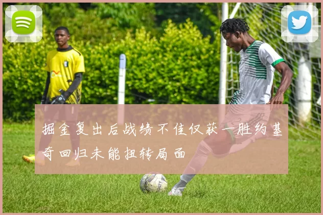 掘金复出后战绩不佳仅获一胜约基奇回归未能扭转局面