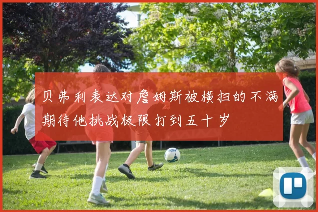 贝弗利表达对詹姆斯被横扫的不满期待他挑战极限打到五十岁