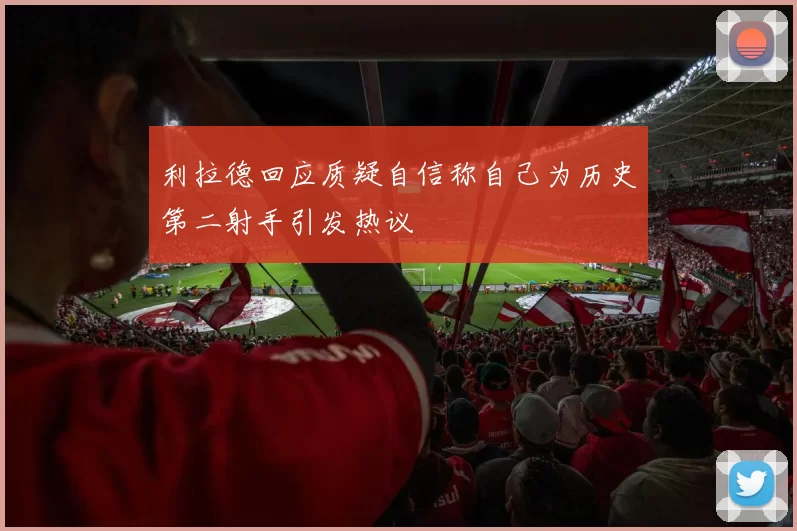 利拉德回应质疑自信称自己为历史第二射手引发热议