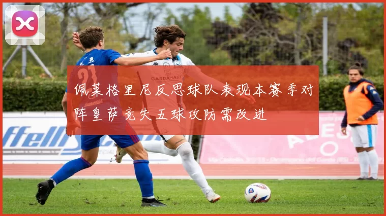佩莱格里尼反思球队表现本赛季对阵皇萨竞失五球攻防需改进