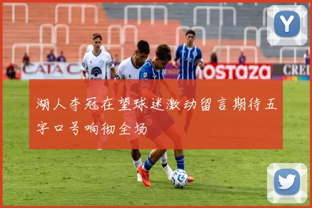 湖人夺冠在望球迷激动留言期待五字口号响彻全场