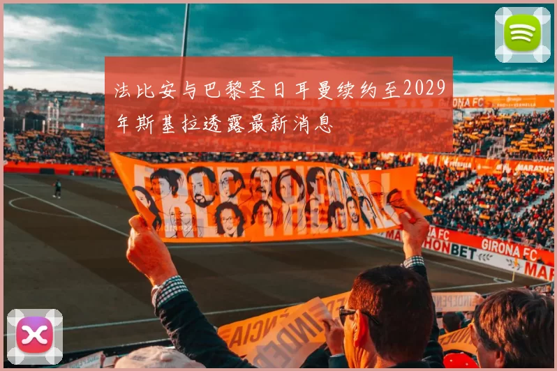 法比安与巴黎圣日耳曼续约至2029年斯基拉透露最新消息