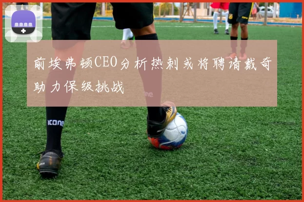 前埃弗顿CEO分析热刺或将聘请戴奇助力保级挑战