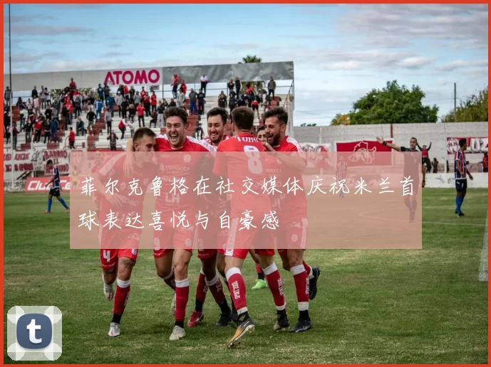 菲尔克鲁格在社交媒体庆祝米兰首球表达喜悦与自豪感