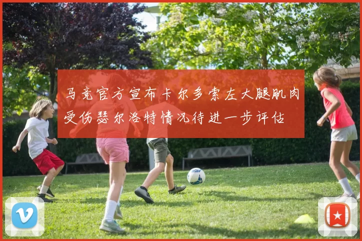 马竞官方宣布卡尔多索左大腿肌肉受伤瑟尔洛特情况待进一步评估