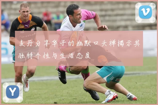 麦丹分享华子的幽默口头禅揭示其独特个性与生活态度