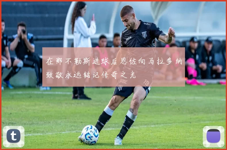 在那不勒斯进球后恩佐向马拉多纳致敬永远铭记传奇之光