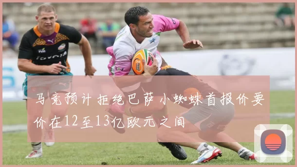 马竞预计拒绝巴萨小蜘蛛首报价要价在12至13亿欧元之间