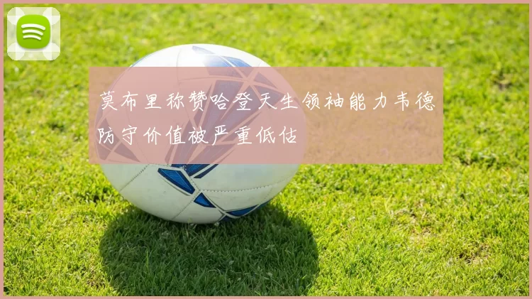 莫布里称赞哈登天生领袖能力韦德防守价值被严重低估