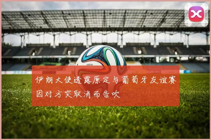 伊朗大使透露原定与葡萄牙友谊赛因对方突取消而告吹