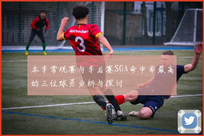 本季常规赛与季后赛SGA命中率最高的三位球员分析与探讨