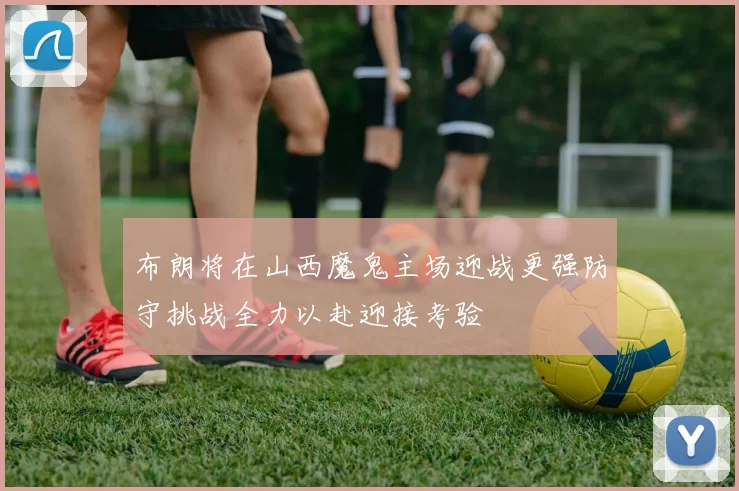 布朗将在山西魔鬼主场迎战更强防守挑战全力以赴迎接考验