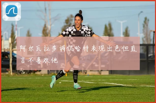 阿尔瓦拉多调侃哈特表现出色但直言不喜欢他
