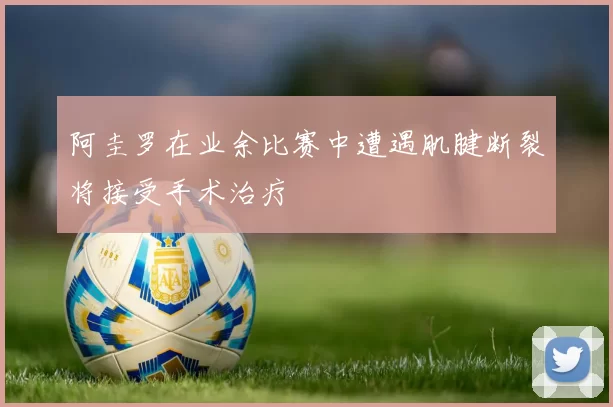 阿圭罗在业余比赛中遭遇肌腱断裂将接受手术治疗