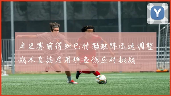 库里赛前得知巴特勒缺阵迅速调整战术直接启用理查德应对挑战