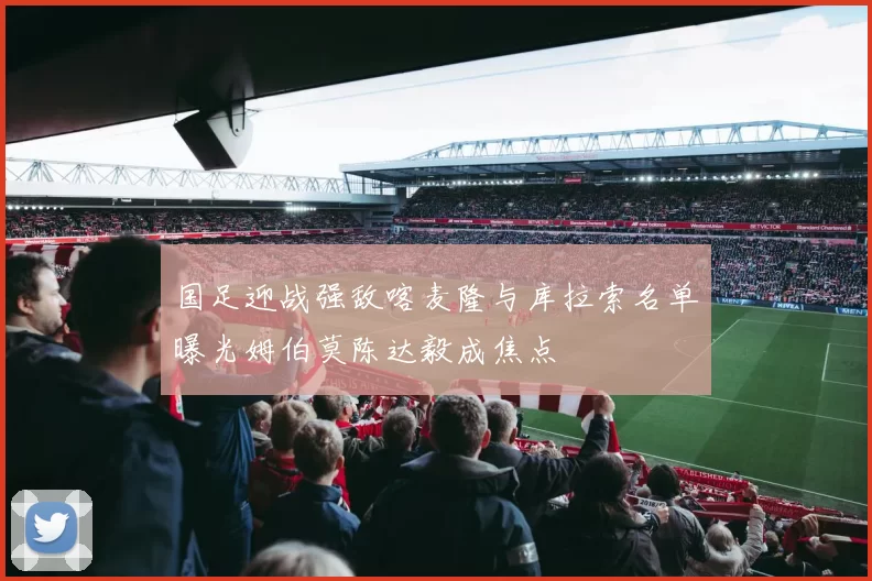 国足迎战强敌喀麦隆与库拉索名单曝光姆伯莫陈达毅成焦点