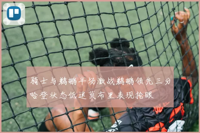 骑士与鹈鹕半场激战鹈鹕领先三分哈登状态低迷莫布里表现抢眼