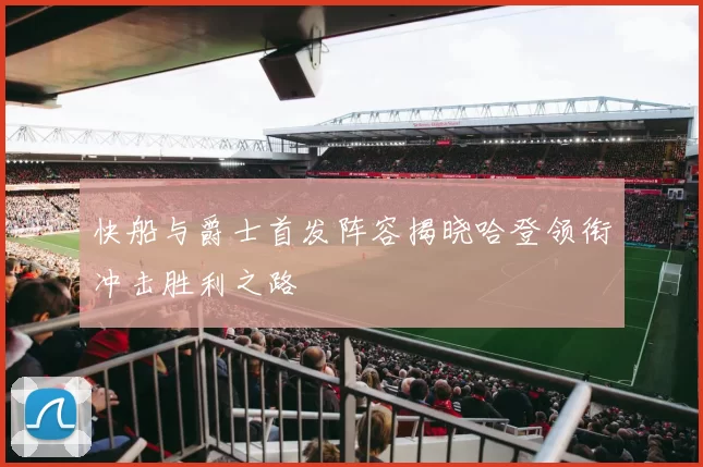 快船与爵士首发阵容揭晓哈登领衔冲击胜利之路