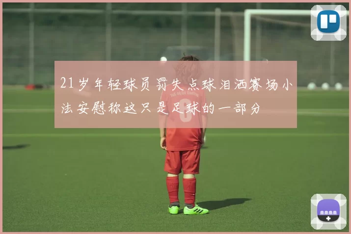 21岁年轻球员罚失点球泪洒赛场小法安慰称这只是足球的一部分