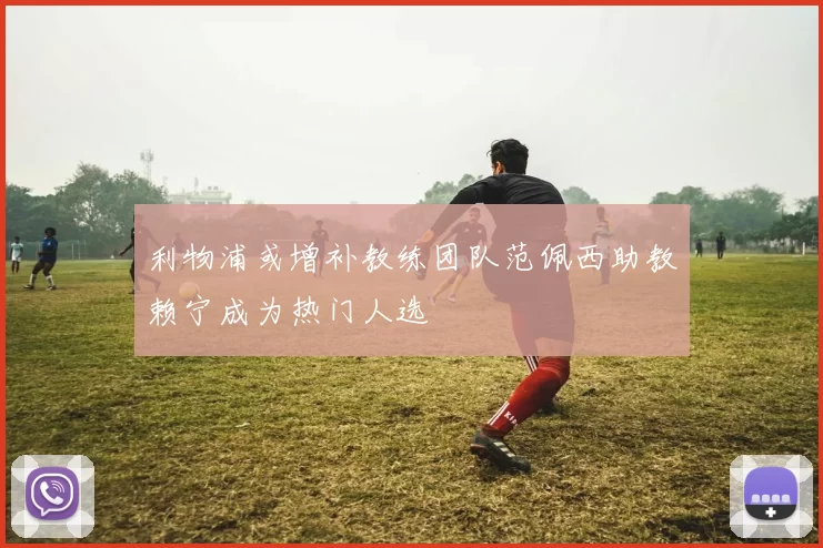利物浦或增补教练团队范佩西助教赖宁成为热门人选