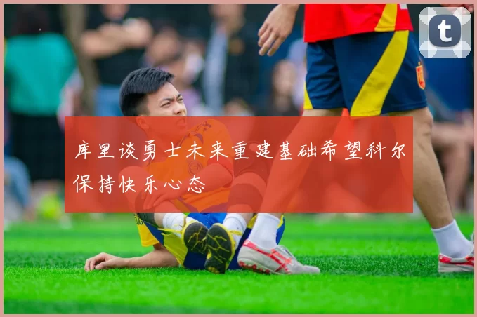 库里谈勇士未来重建基础希望科尔保持快乐心态