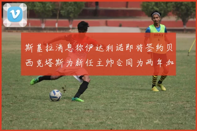 斯基拉消息称伊达利诺即将签约贝西克塔斯为新任主帅合同为两年加一年选项