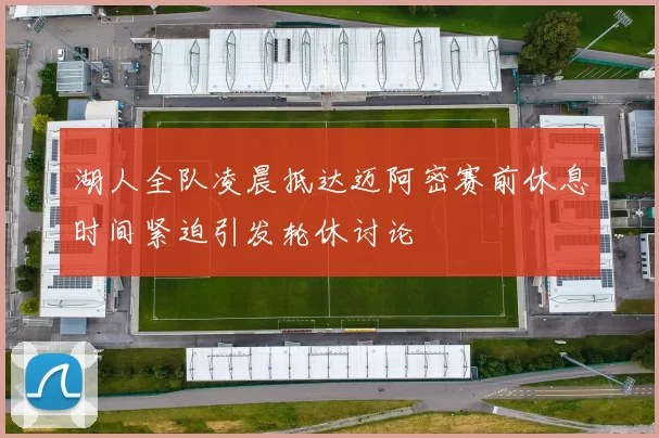 湖人全队凌晨抵达迈阿密赛前休息时间紧迫引发轮休讨论