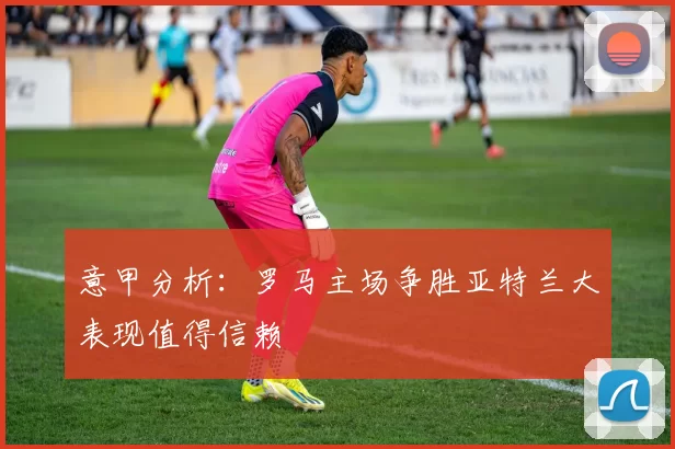 意甲分析：罗马主场争胜亚特兰大表现值得信赖