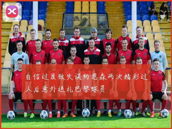 自信过度致失误约恩森两次精彩过人后意外送礼巴黎球员