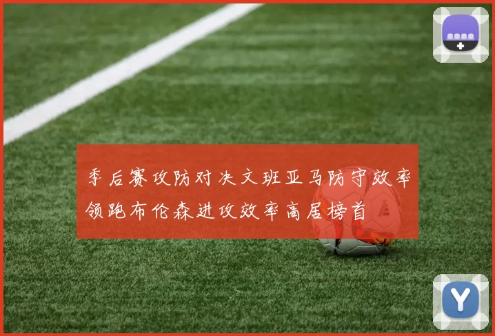 季后赛攻防对决文班亚马防守效率领跑布伦森进攻效率高居榜首