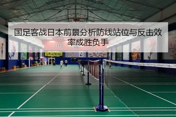 国足客战日本前景分析防线站位与反击效率成胜负手(hth)
